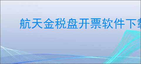 航天金税盘开票软件下载官网最新版