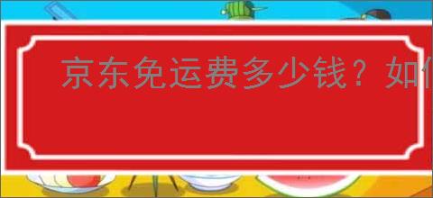 京东免运费多少钱？如何判断你的订单能否免运费？