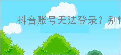 抖音账号无法登录？别慌！5步教你轻松解决！