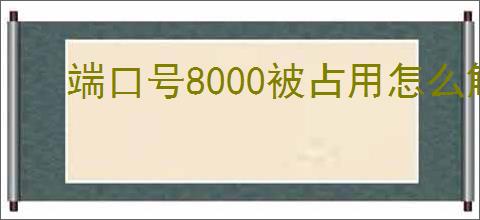 端口号8000被占用怎么解决