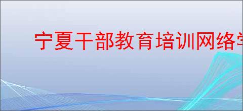 宁夏干部教育培训网络学院