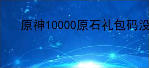 原神10000原石礼包码没过期