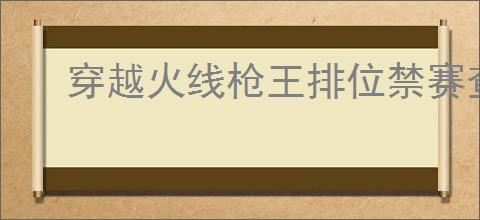 穿越火线枪王排位禁赛查询