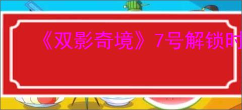 《双影奇境》7号解锁时间点介绍