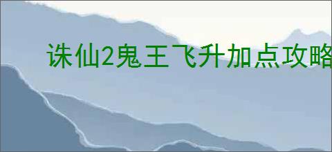 诛仙2鬼王飞升加点攻略,诛仙2鬼王天书怎么加点