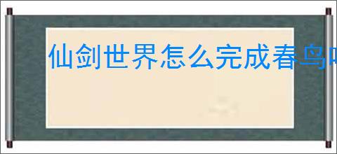 仙剑世界怎么完成春鸟鸣啾啾,仙剑世界春鸟鸣啾啾任务攻略