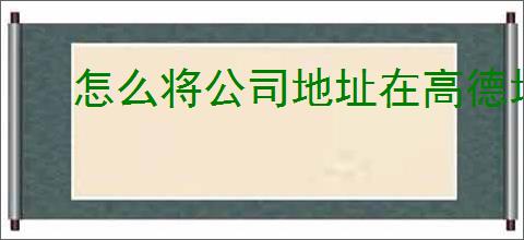 怎么将公司地址在高德地图上显示