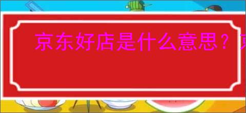 京东好店是什么意思？京东好店消费者信赖的品质之选