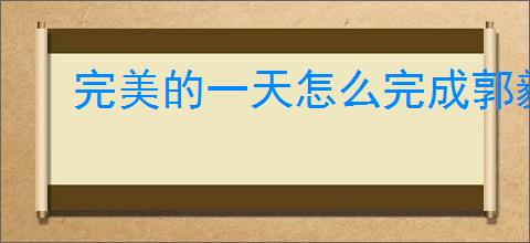 完美的一天怎么完成郭毅线,完美的一天郭毅线攻略