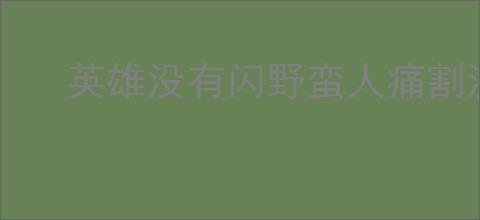 英雄没有闪野蛮人痛割流怎么玩,英雄没有闪野蛮人痛割玩法攻略