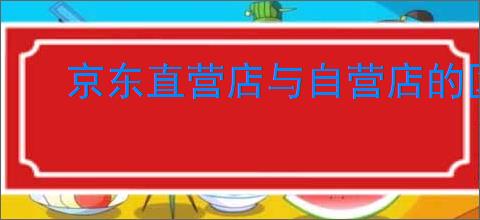 京东直营店与自营店的区别？如何选择适合自己的店铺？