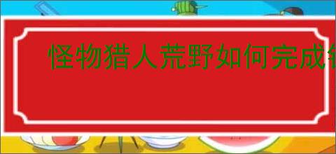 怪物猎人荒野如何完成钓鱼支线任务