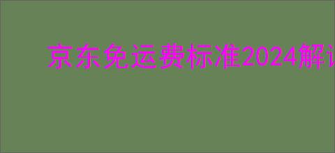 京东免运费标准2024解读！你知道如何才能免运费吗？