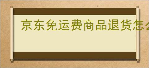 京东免运费商品退货怎么办？来回运费具体怎么计算？