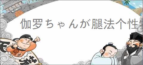 伽罗ちゃんが腿法个性特点