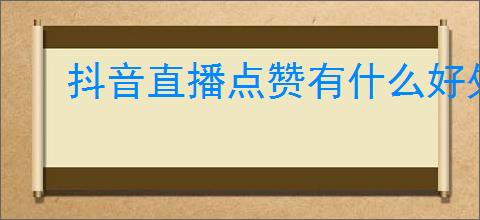 抖音直播点赞有什么好处？点赞如何提升直播效果？