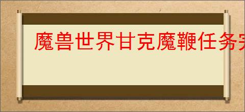 魔兽世界甘克魔鞭任务完成攻略