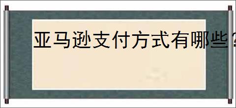 亚马逊支付方式有哪些？如何选择自己的支付方式？