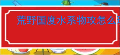 荒野国度水系物攻怎么玩,荒野国度水系物攻队搭配攻略