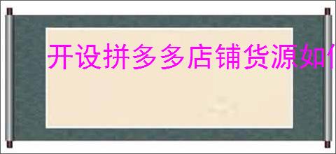 开设拼多多店铺货源如何选择？推荐几种靠谱的货源平台！