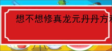 想不想修真龙元丹丹方和破阵符图纸购买位置