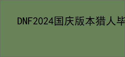 DNF2024国庆版本猎人毕业装备搭配指南