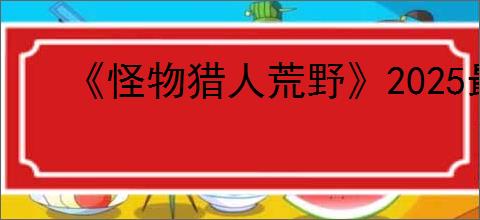 《怪物猎人荒野》2025最新操虫棍配装推荐介绍