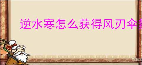 逆水寒怎么获得风刃伞舞坐骑,逆水寒风刃伞舞获取攻略