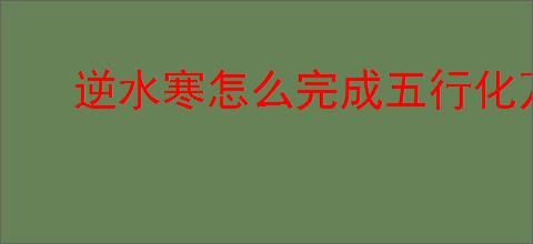 逆水寒怎么完成五行化万象奇遇,逆水寒五行化万象任务攻略