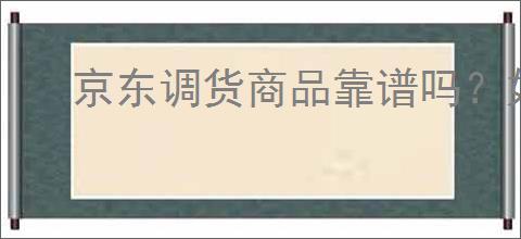 京东调货商品靠谱吗？如何判断京东调货的真实可靠性？