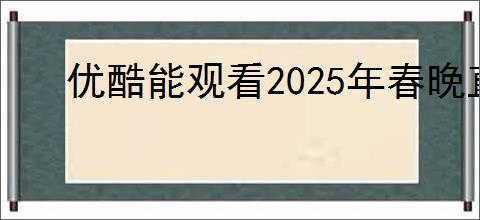 优酷能观看2025年春晚直播吗