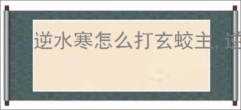 逆水寒怎么打玄蛟主,逆水寒玄蛟主打法技巧