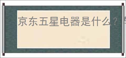 京东五星电器是什么？与京东自营有何区别？