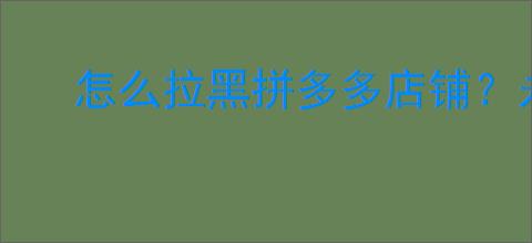 怎么拉黑拼多多店铺？永远不再看到这些店铺的技巧是什么？