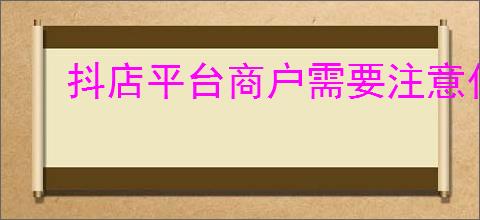 抖店平台商户需要注意什么？店铺优化技巧！