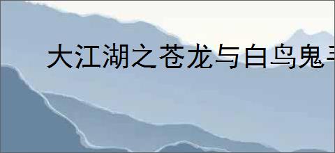 大江湖之苍龙与白鸟鬼手怎么入队,大江湖之苍龙与白鸟鬼手入队攻略