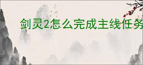 剑灵2怎么完成主线任务,剑灵2主线任务完成攻略