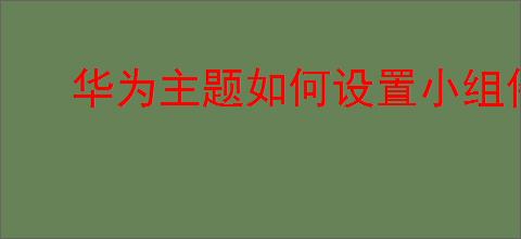 华为主题如何设置小组件？教你轻松搞定主题小组件