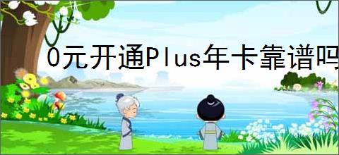 0元开通Plus年卡靠谱吗？如何判断其真实性？