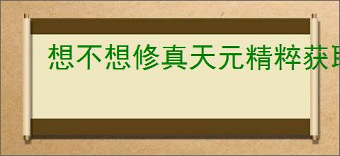 想不想修真天元精粹获取方法