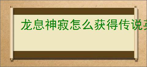 龙息神寂怎么获得传说英雄,龙息神寂传说英雄获取攻略