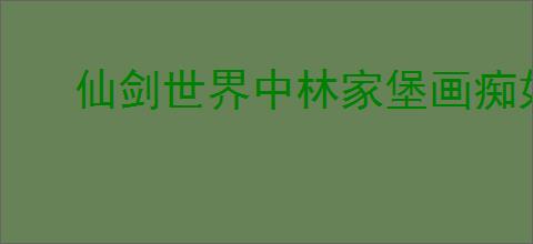 仙剑世界中林家堡画痴如何解谜？仙剑世界林家堡画痴解谜攻略分享