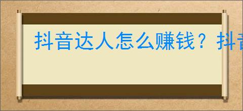 抖音达人怎么赚钱？抖音达人如何提升收入？