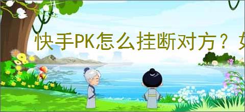 快手PK怎么挂断对方？如何避免快手PK的干扰？