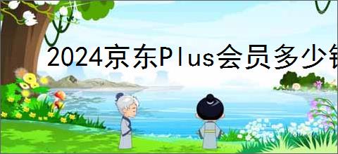 2024京东Plus会员多少钱一年？京东Plus会员有哪些福利？