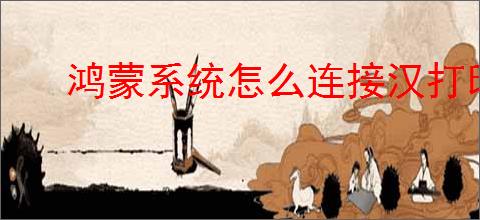 鸿蒙系统怎么连接汉打印机