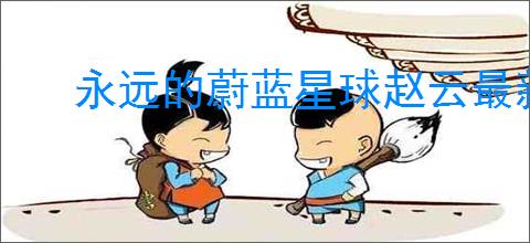 永远的蔚蓝星球赵云最新机制是什么