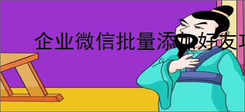 企业微信批量添加好友功能详解及员工客户分配指南