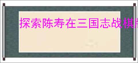 探索陈寿在三国志战棋版中的独特魅力与玩法分析