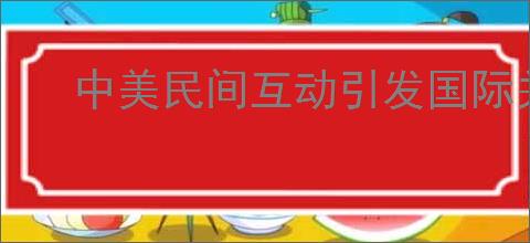 中美民间互动引发国际关注热潮